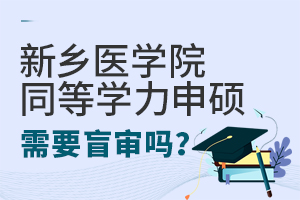 新鄉(xiāng)醫(yī)學(xué)院同等學(xué)力申碩需要盲審嗎？