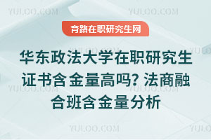 華東政法大學(xué)在職研究生證書(shū)含金量高嗎？法商融合班含金量分析